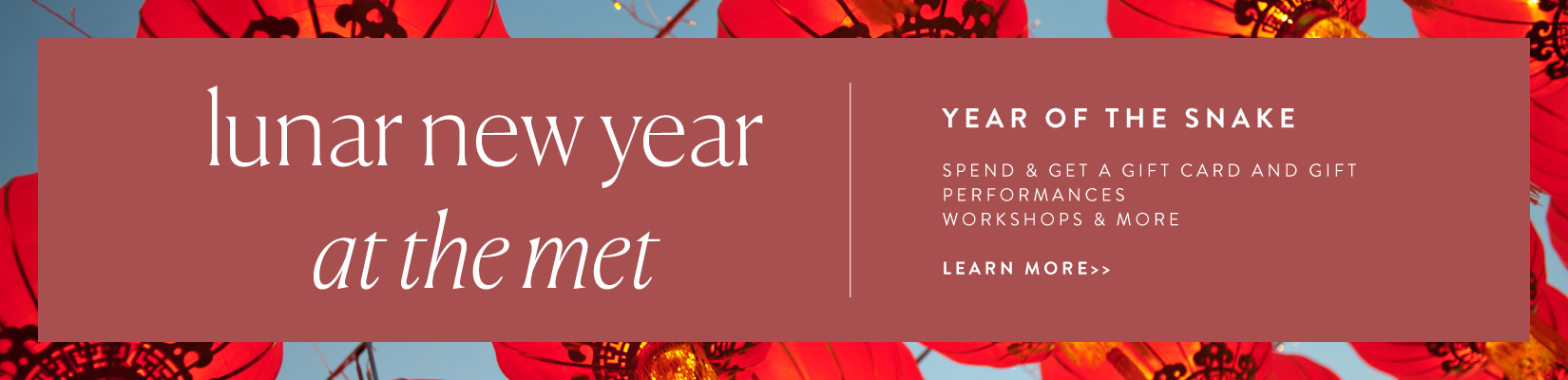 Lunar New Year at the MET: Year of the Snake. Spend and get a gift card and gift performance workshops and more.